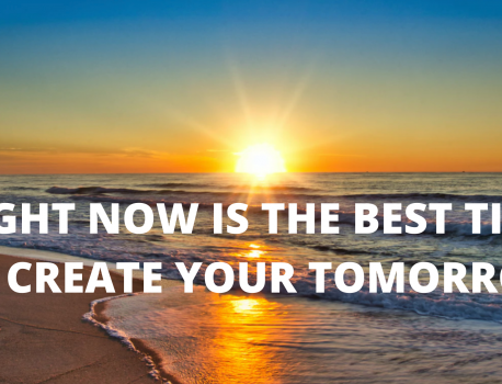 RIGHT NOW IS THE BEST TIME TO CREATE YOUR TOMORROW