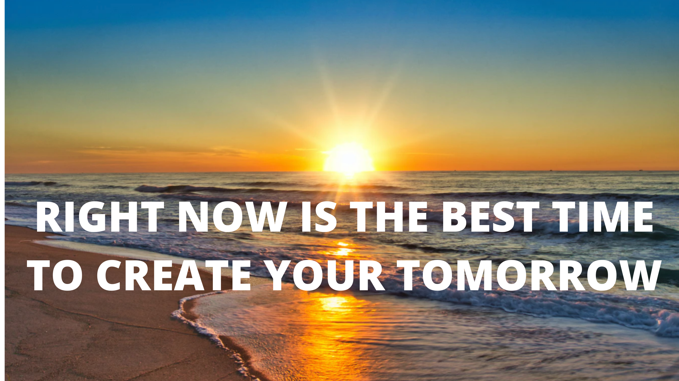 RIGHT NOW IS THE BEST TIME TO CREATE YOUR TOMORROW